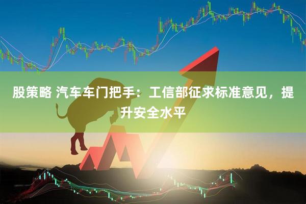 股策略 汽车车门把手：工信部征求标准意见，提升安全水平