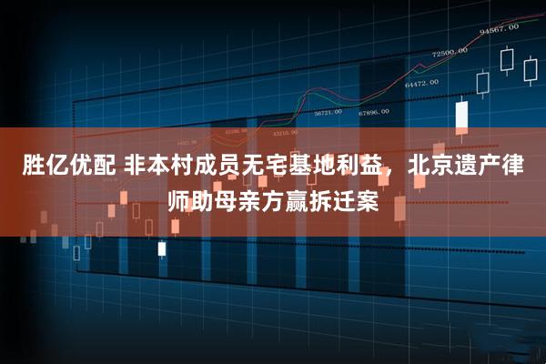 胜亿优配 非本村成员无宅基地利益,北京遗产律师助母亲方赢拆迁案