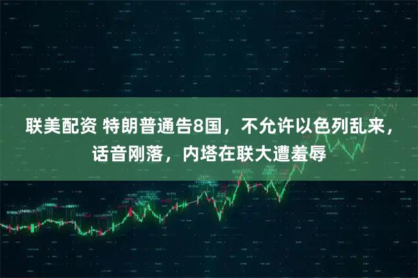 联美配资 特朗普通告8国，不允许以色列乱来，话音刚落，内塔在联大遭羞辱