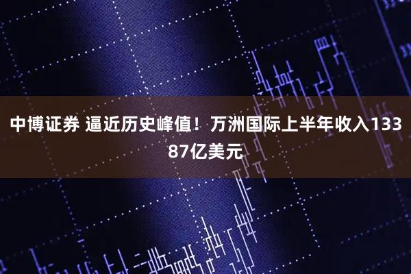 中博证券 逼近历史峰值!万洲国际上半年收入13387亿美元