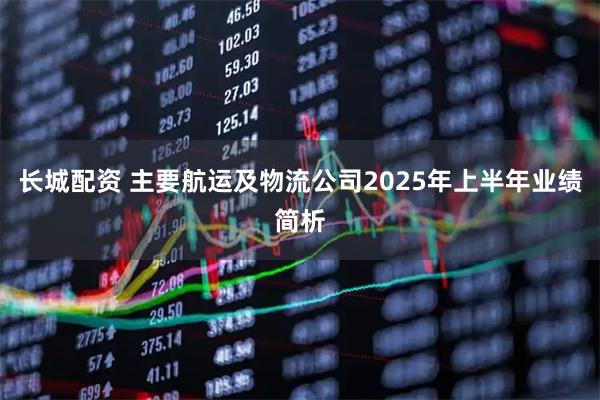 长城配资 主要航运及物流公司2025年上半年业绩简析