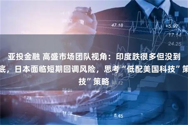 亚投金融 高盛市场团队视角：印度跌很多但没到抄底，日本面临短期回调风险，思考“低配美国科技”策略