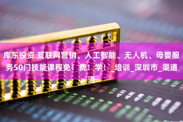 库东投资 互联网营销、人工智能、无人机、母婴服务50门技能课程免!费!学!_培训_深圳市_渠道